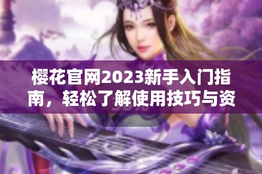 樱花官网2023新手入门指南，轻松了解使用技巧与资源