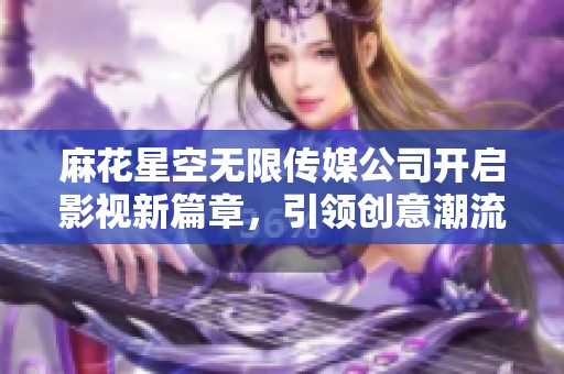 麻花星空无限传媒公司开启影视新篇章，引领创意潮流