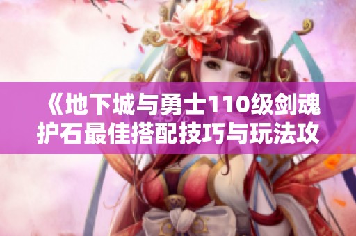 《地下城与勇士110级剑魂护石最佳搭配技巧与玩法攻略》