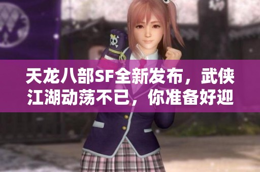 天龙八部SF全新发布，武侠江湖动荡不已，你准备好迎接挑战了吗