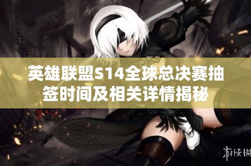 英雄联盟S14全球总决赛抽签时间及相关详情揭秘