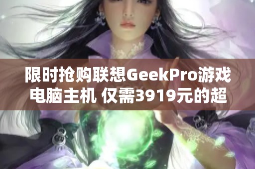 限时抢购联想GeekPro游戏电脑主机 仅需3919元的超值优惠来袭