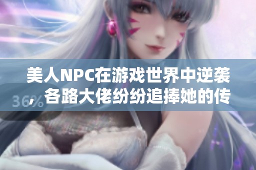 美人NPC在游戏世界中逆袭，各路大佬纷纷追捧她的传奇故事
