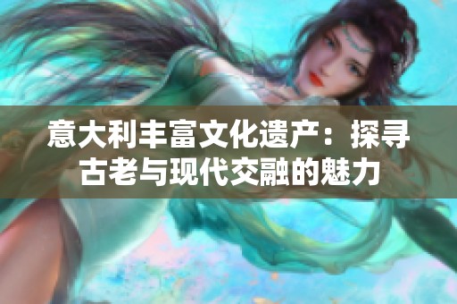 意大利丰富文化遗产：探寻古老与现代交融的魅力