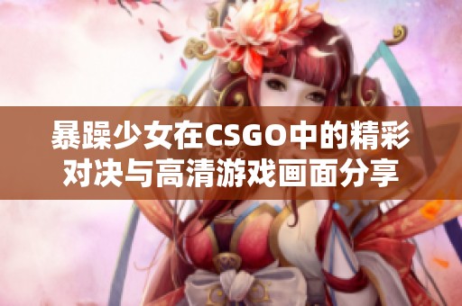 暴躁少女在CSGO中的精彩对决与高清游戏画面分享