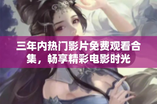 三年内热门影片免费观看合集，畅享精彩电影时光