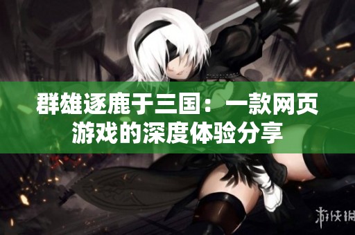 群雄逐鹿于三国：一款网页游戏的深度体验分享