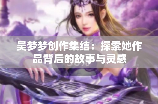 吴梦梦创作集结：探索她作品背后的故事与灵感