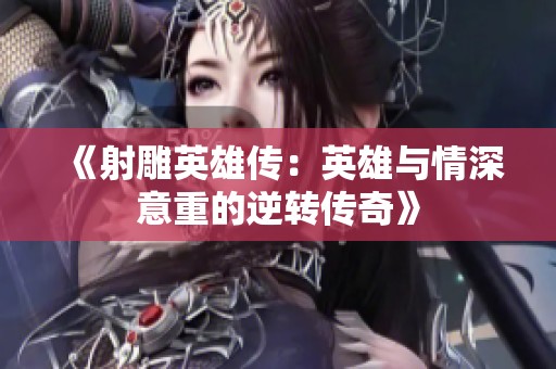 《射雕英雄传：英雄与情深意重的逆转传奇》