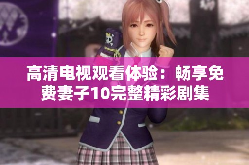 高清电视观看体验：畅享免费妻子10完整精彩剧集