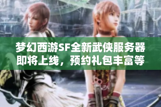 梦幻西游SF全新武侠服务器即将上线，预约礼包丰富等你领取