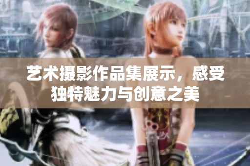 艺术摄影作品集展示，感受独特魅力与创意之美