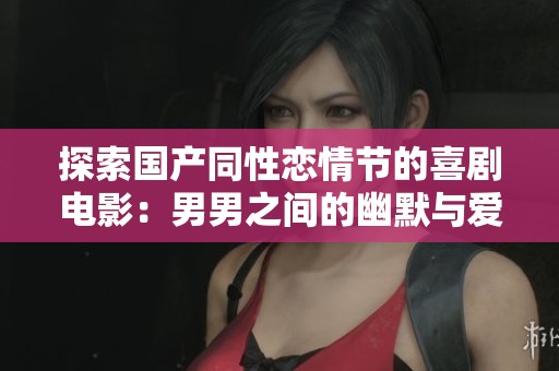 探索国产同性恋情节的喜剧电影：男男之间的幽默与爱恋