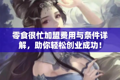 零食很忙加盟费用与条件详解，助你轻松创业成功！