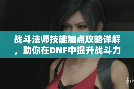 战斗法师技能加点攻略详解，助你在DNF中提升战斗力