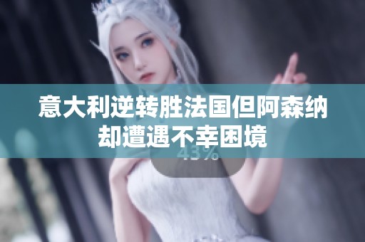 意大利逆转胜法国但阿森纳却遭遇不幸困境