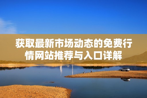 获取最新市场动态的免费行情网站推荐与入口详解