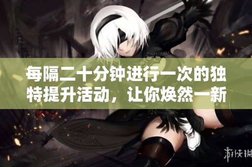 每隔二十分钟进行一次的独特提升活动，让你焕然一新