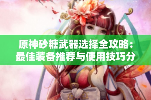 原神砂糖武器选择全攻略：最佳装备推荐与使用技巧分享