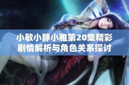 小敏小静小雅第20集精彩剧情解析与角色关系探讨