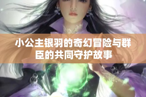 小公主银羽的奇幻冒险与群臣的共同守护故事