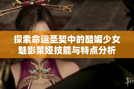 探索命运圣契中的酷媚少女魅影莱娅技能与特点分析