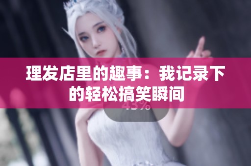 理发店里的趣事：我记录下的轻松搞笑瞬间