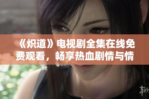 《炽道》电视剧全集在线免费观看，畅享热血剧情与情感交织