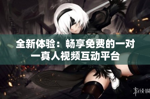 全新体验：畅享免费的一对一真人视频互动平台