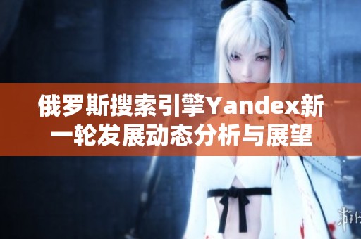 俄罗斯搜索引擎Yandex新一轮发展动态分析与展望