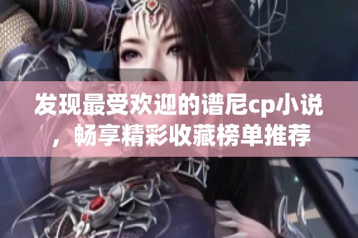 发现最受欢迎的谱尼cp小说，畅享精彩收藏榜单推荐