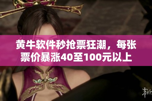 黄牛软件秒抢票狂潮，每张票价暴涨40至100元以上