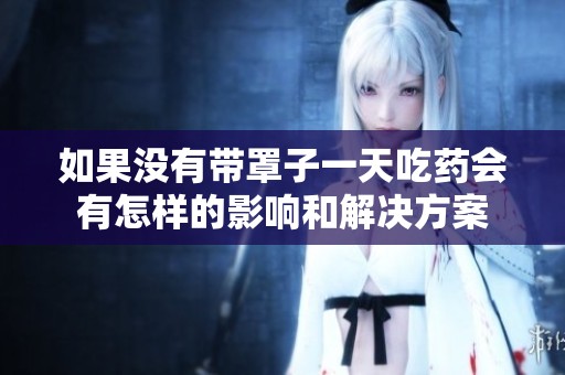 如果没有带罩子一天吃药会有怎样的影响和解决方案