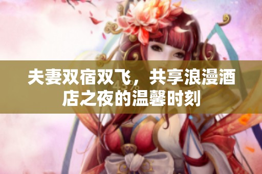 夫妻双宿双飞，共享浪漫酒店之夜的温馨时刻