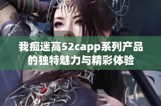 我痴迷高52capp系列产品的独特魅力与精彩体验