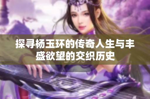 探寻杨玉环的传奇人生与丰盛欲望的交织历史