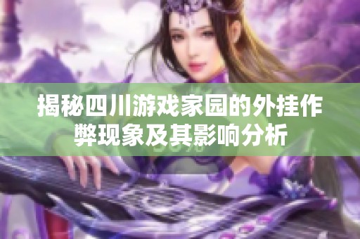 揭秘四川游戏家园的外挂作弊现象及其影响分析