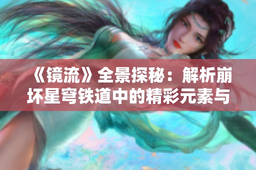 《镜流》全景探秘：解析崩坏星穹铁道中的精彩元素与玩法