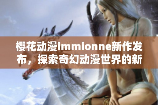 樱花动漫immionne新作发布，探索奇幻动漫世界的新篇章