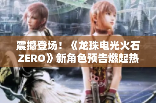 震撼登场！《龙珠电光火石ZERO》新角色预告燃起热血战斗热潮