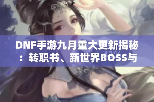 DNF手游九月重大更新揭秘：转职书、新世界BOSS与困难罗特斯正式登场