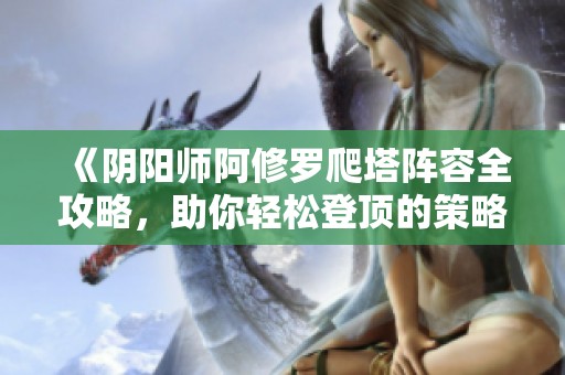 《阴阳师阿修罗爬塔阵容全攻略，助你轻松登顶的策略配置》