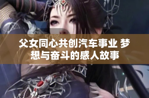 父女同心共创汽车事业 梦想与奋斗的感人故事