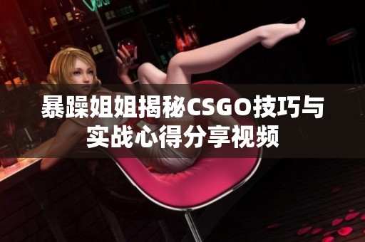 暴躁姐姐揭秘CSGO技巧与实战心得分享视频