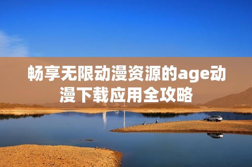 畅享无限动漫资源的age动漫下载应用全攻略