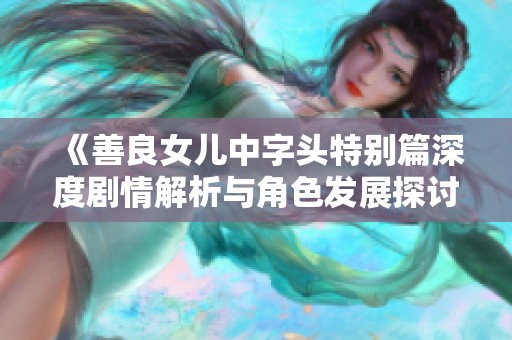 《善良女儿中字头特别篇深度剧情解析与角色发展探讨》