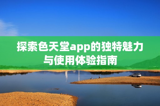 探索色天堂app的独特魅力与使用体验指南