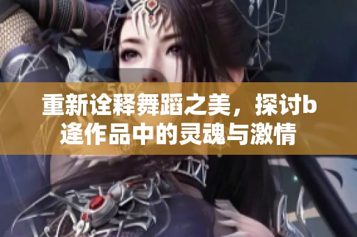 重新诠释舞蹈之美，探讨b逄作品中的灵魂与激情