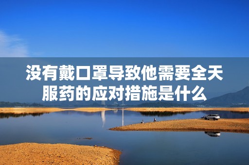 没有戴口罩导致他需要全天服药的应对措施是什么