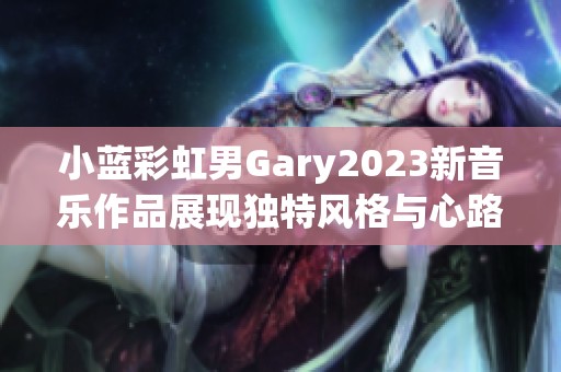 小蓝彩虹男Gary2023新音乐作品展现独特风格与心路历程